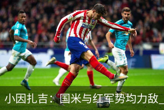 小因扎吉：国米与红军势均力敌 我们两回合都很好